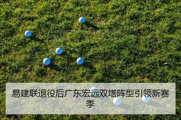 易建联退役后广东宏远双塔阵型引领新赛季